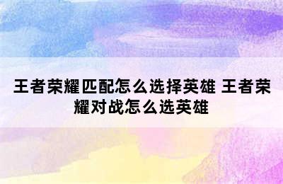 王者荣耀匹配怎么选择英雄 王者荣耀对战怎么选英雄